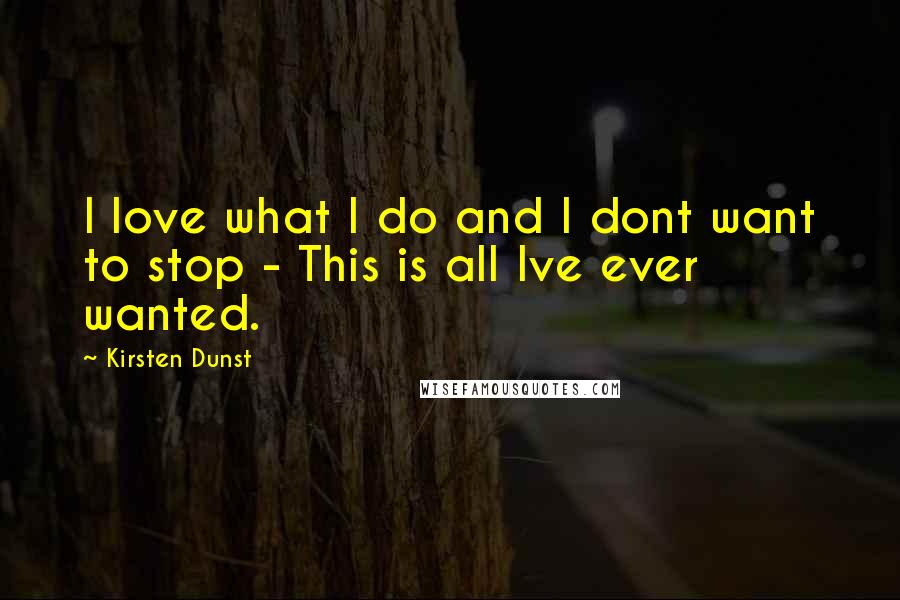 Kirsten Dunst Quotes: I love what I do and I dont want to stop - This is all Ive ever wanted.