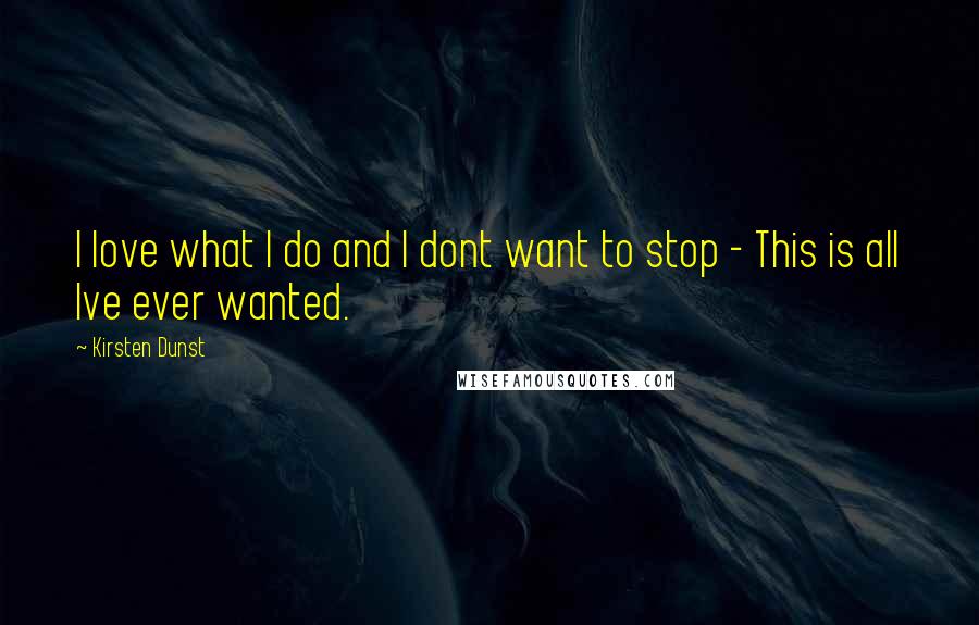 Kirsten Dunst Quotes: I love what I do and I dont want to stop - This is all Ive ever wanted.