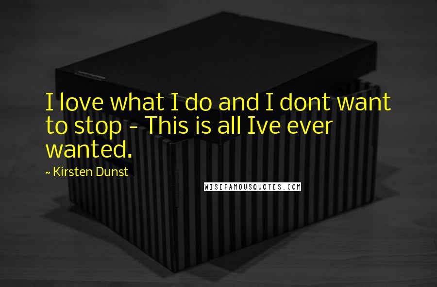 Kirsten Dunst Quotes: I love what I do and I dont want to stop - This is all Ive ever wanted.