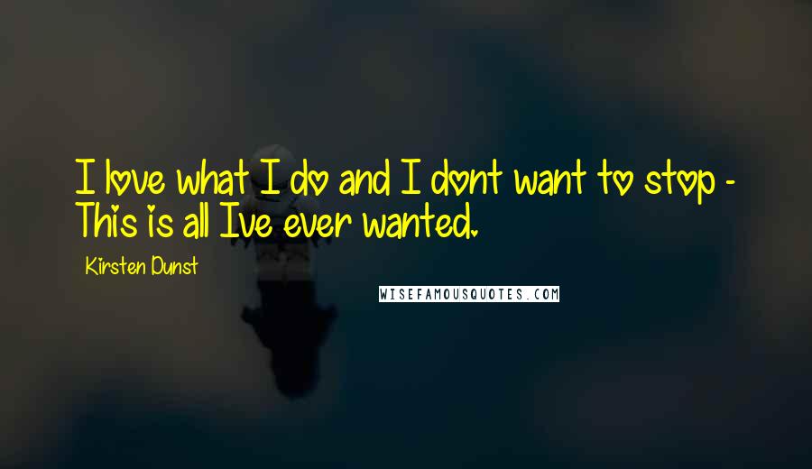 Kirsten Dunst Quotes: I love what I do and I dont want to stop - This is all Ive ever wanted.