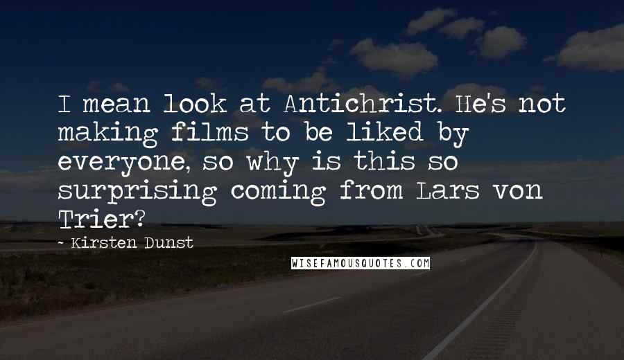 Kirsten Dunst Quotes: I mean look at Antichrist. He's not making films to be liked by everyone, so why is this so surprising coming from Lars von Trier?