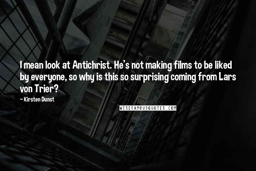 Kirsten Dunst Quotes: I mean look at Antichrist. He's not making films to be liked by everyone, so why is this so surprising coming from Lars von Trier?