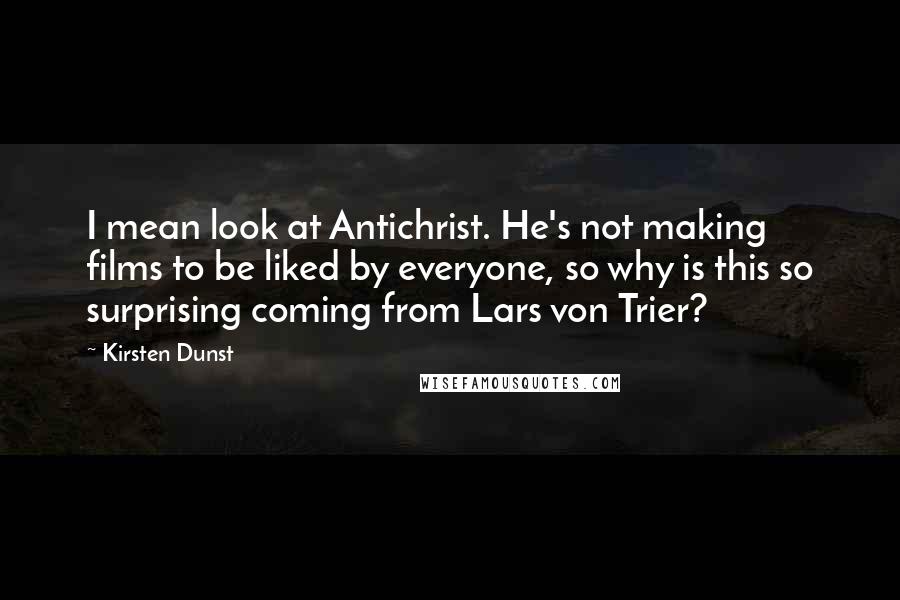 Kirsten Dunst Quotes: I mean look at Antichrist. He's not making films to be liked by everyone, so why is this so surprising coming from Lars von Trier?