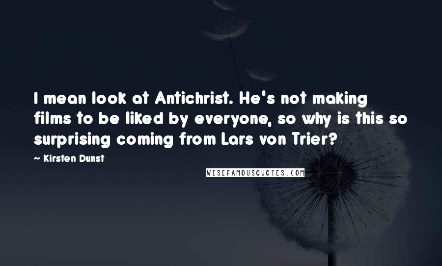 Kirsten Dunst Quotes: I mean look at Antichrist. He's not making films to be liked by everyone, so why is this so surprising coming from Lars von Trier?