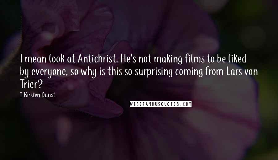 Kirsten Dunst Quotes: I mean look at Antichrist. He's not making films to be liked by everyone, so why is this so surprising coming from Lars von Trier?