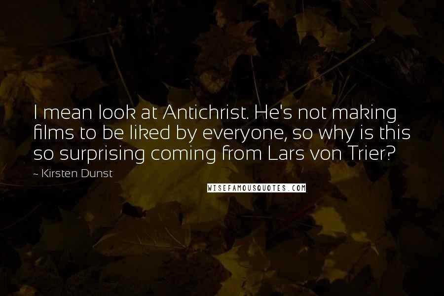 Kirsten Dunst Quotes: I mean look at Antichrist. He's not making films to be liked by everyone, so why is this so surprising coming from Lars von Trier?