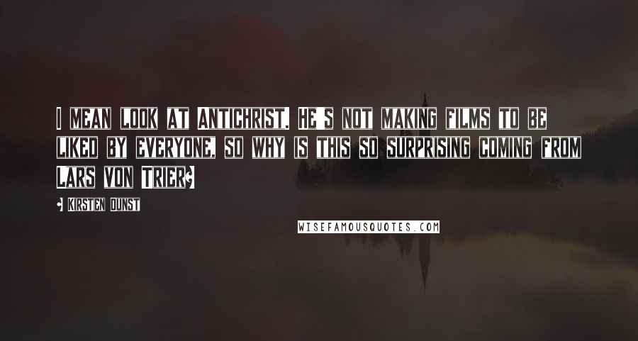 Kirsten Dunst Quotes: I mean look at Antichrist. He's not making films to be liked by everyone, so why is this so surprising coming from Lars von Trier?