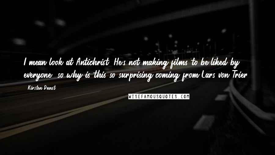 Kirsten Dunst Quotes: I mean look at Antichrist. He's not making films to be liked by everyone, so why is this so surprising coming from Lars von Trier?