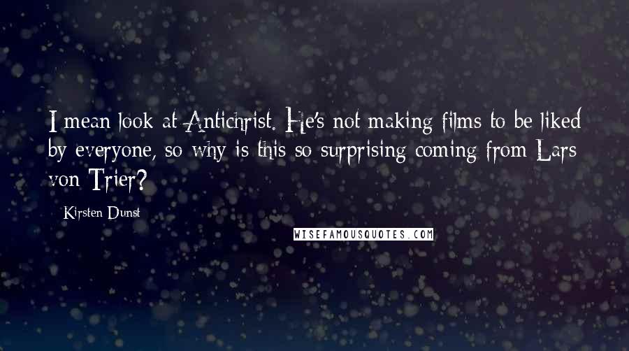 Kirsten Dunst Quotes: I mean look at Antichrist. He's not making films to be liked by everyone, so why is this so surprising coming from Lars von Trier?