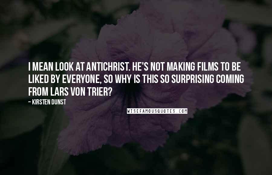 Kirsten Dunst Quotes: I mean look at Antichrist. He's not making films to be liked by everyone, so why is this so surprising coming from Lars von Trier?