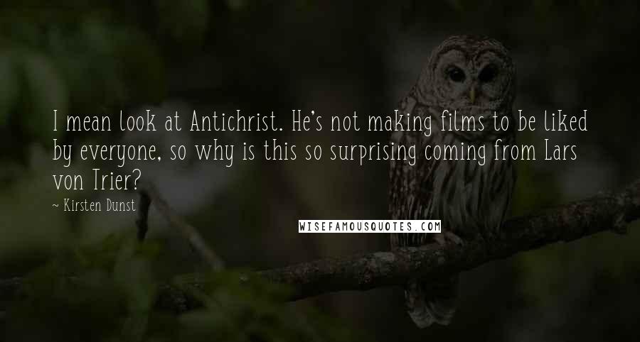 Kirsten Dunst Quotes: I mean look at Antichrist. He's not making films to be liked by everyone, so why is this so surprising coming from Lars von Trier?