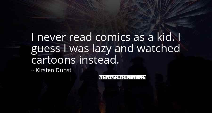 Kirsten Dunst Quotes: I never read comics as a kid. I guess I was lazy and watched cartoons instead.