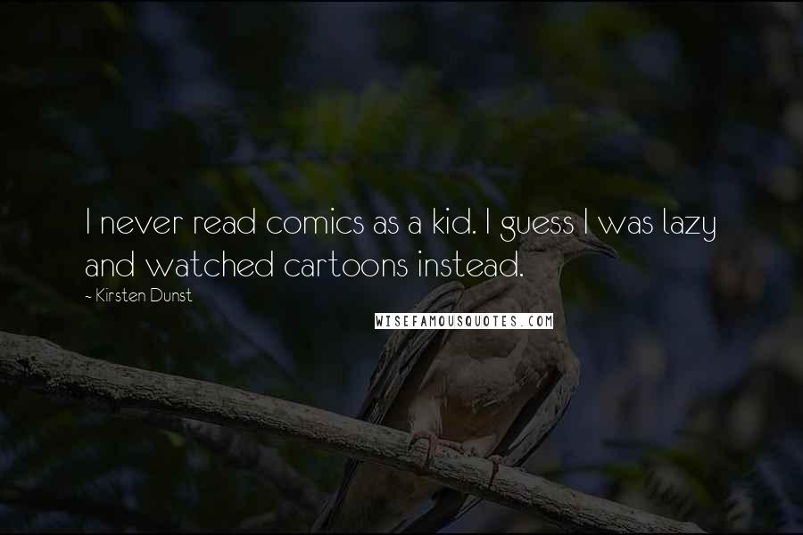 Kirsten Dunst Quotes: I never read comics as a kid. I guess I was lazy and watched cartoons instead.