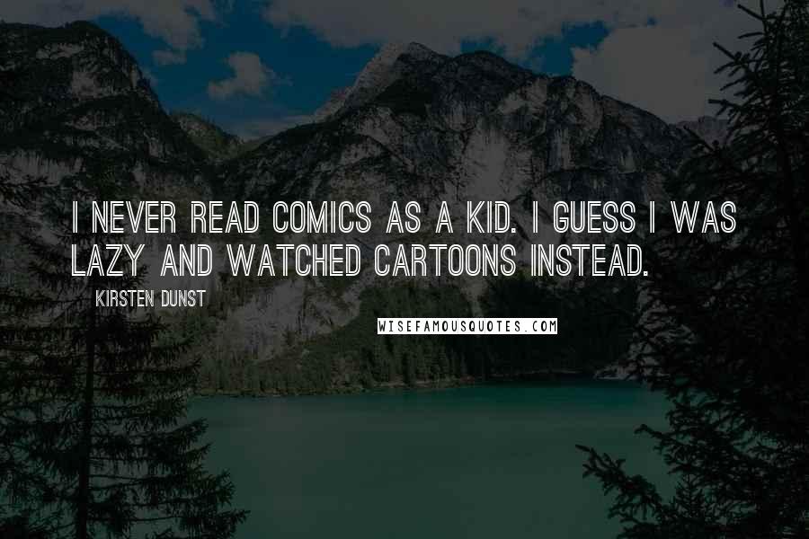 Kirsten Dunst Quotes: I never read comics as a kid. I guess I was lazy and watched cartoons instead.