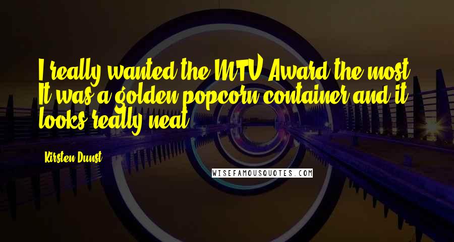 Kirsten Dunst Quotes: I really wanted the MTV Award the most, It was a golden popcorn container and it looks really neat.