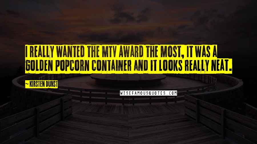 Kirsten Dunst Quotes: I really wanted the MTV Award the most, It was a golden popcorn container and it looks really neat.