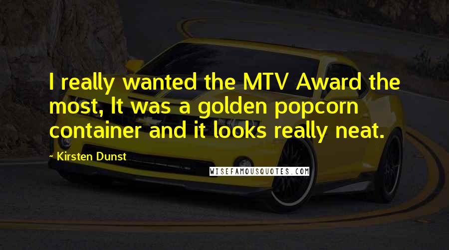 Kirsten Dunst Quotes: I really wanted the MTV Award the most, It was a golden popcorn container and it looks really neat.