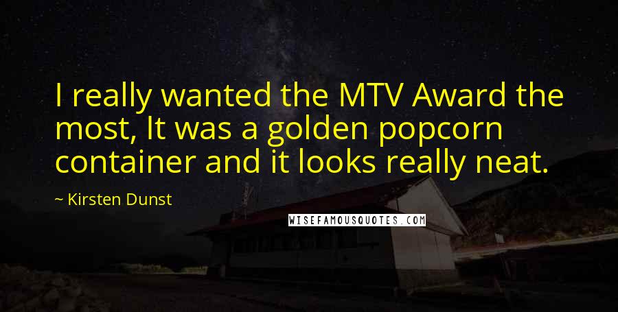 Kirsten Dunst Quotes: I really wanted the MTV Award the most, It was a golden popcorn container and it looks really neat.