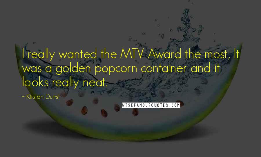 Kirsten Dunst Quotes: I really wanted the MTV Award the most, It was a golden popcorn container and it looks really neat.
