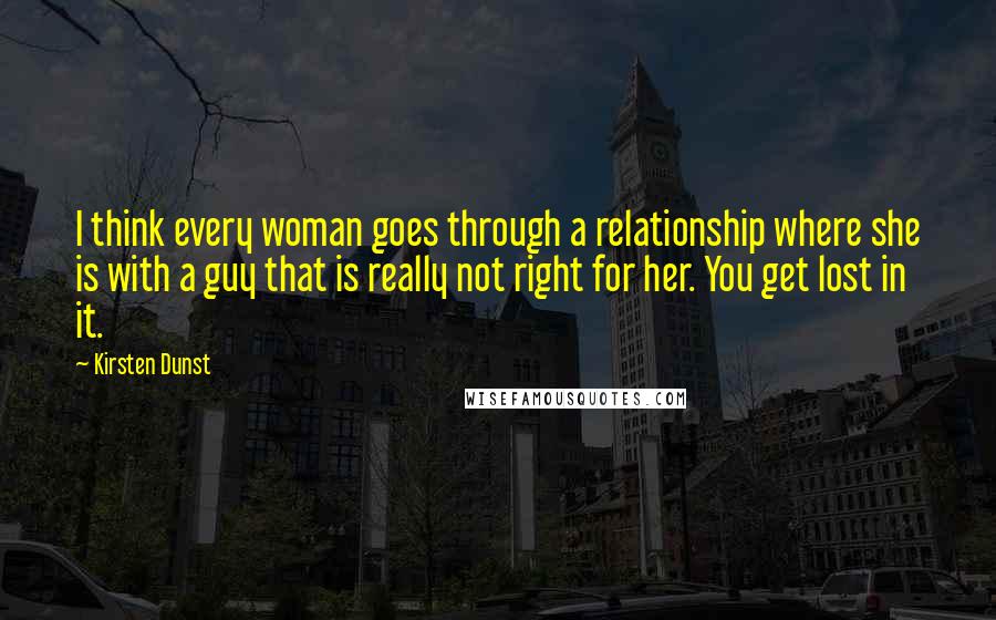 Kirsten Dunst Quotes: I think every woman goes through a relationship where she is with a guy that is really not right for her. You get lost in it.