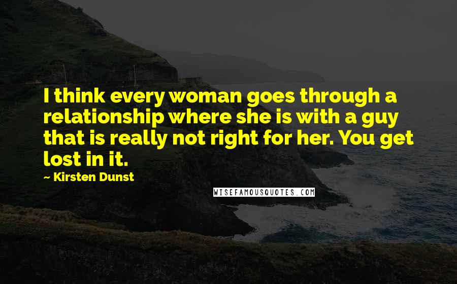 Kirsten Dunst Quotes: I think every woman goes through a relationship where she is with a guy that is really not right for her. You get lost in it.