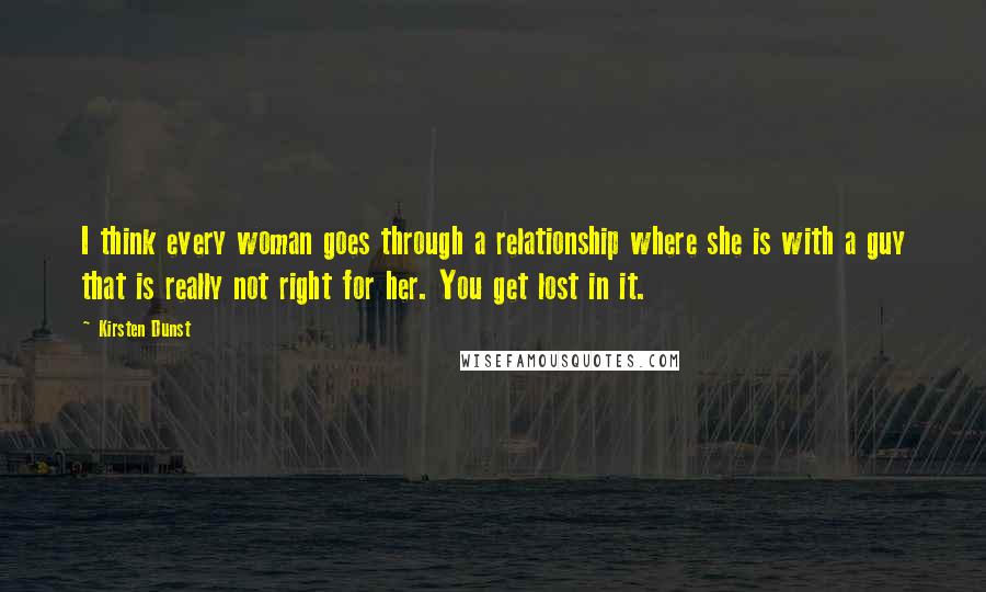 Kirsten Dunst Quotes: I think every woman goes through a relationship where she is with a guy that is really not right for her. You get lost in it.
