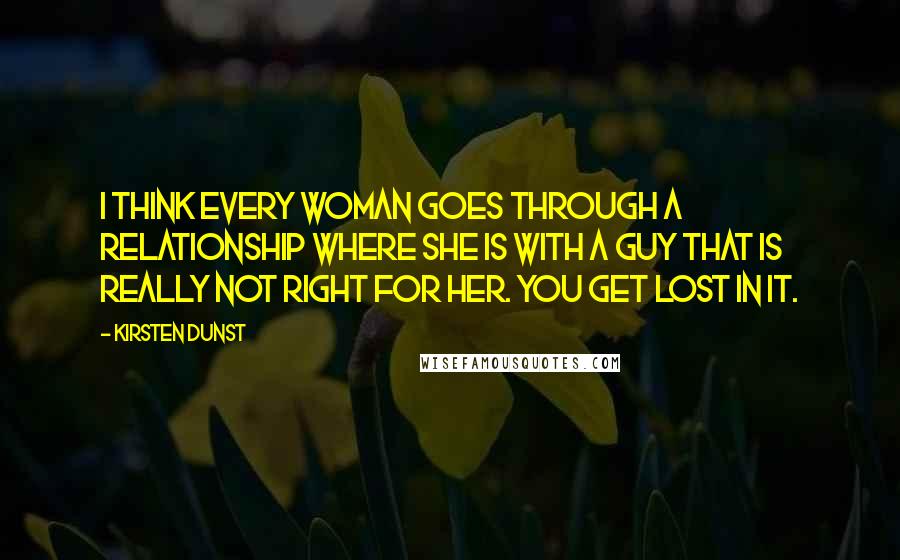 Kirsten Dunst Quotes: I think every woman goes through a relationship where she is with a guy that is really not right for her. You get lost in it.