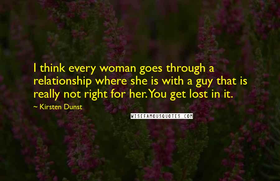 Kirsten Dunst Quotes: I think every woman goes through a relationship where she is with a guy that is really not right for her. You get lost in it.