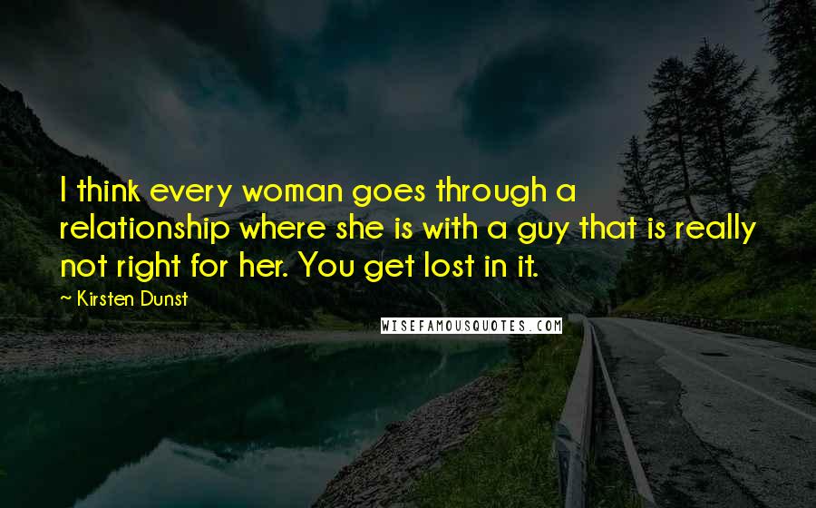 Kirsten Dunst Quotes: I think every woman goes through a relationship where she is with a guy that is really not right for her. You get lost in it.