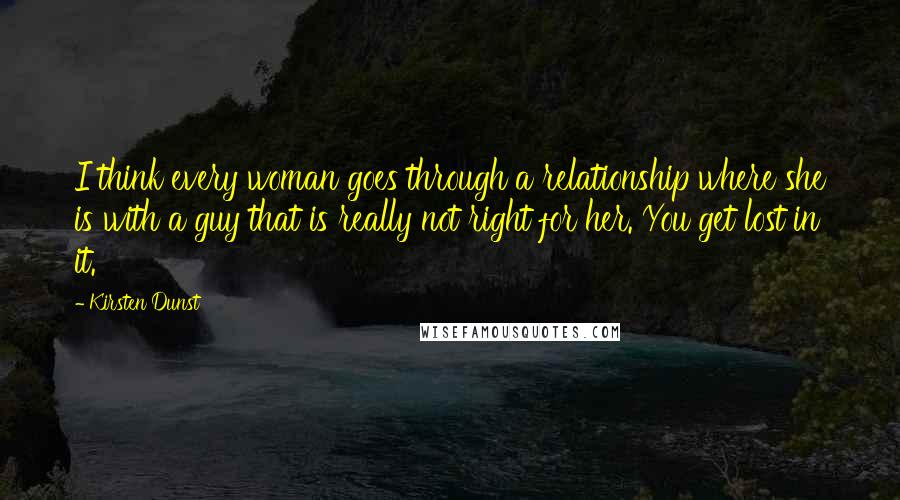 Kirsten Dunst Quotes: I think every woman goes through a relationship where she is with a guy that is really not right for her. You get lost in it.