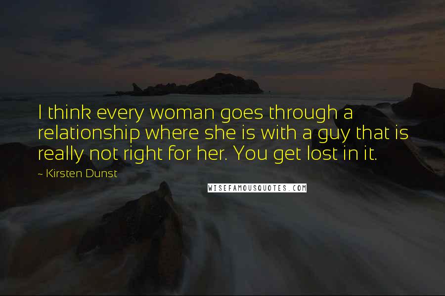 Kirsten Dunst Quotes: I think every woman goes through a relationship where she is with a guy that is really not right for her. You get lost in it.