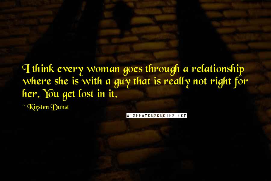 Kirsten Dunst Quotes: I think every woman goes through a relationship where she is with a guy that is really not right for her. You get lost in it.