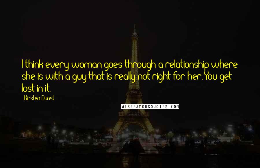Kirsten Dunst Quotes: I think every woman goes through a relationship where she is with a guy that is really not right for her. You get lost in it.