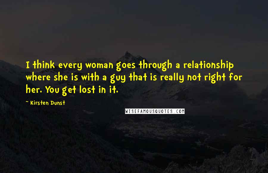 Kirsten Dunst Quotes: I think every woman goes through a relationship where she is with a guy that is really not right for her. You get lost in it.