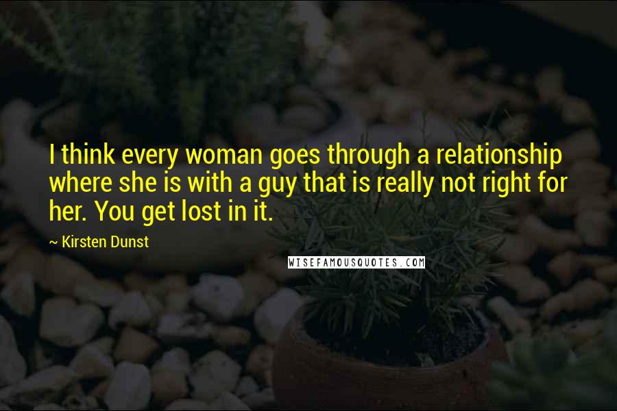 Kirsten Dunst Quotes: I think every woman goes through a relationship where she is with a guy that is really not right for her. You get lost in it.
