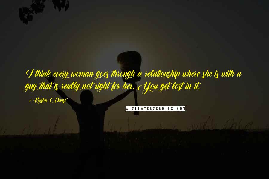 Kirsten Dunst Quotes: I think every woman goes through a relationship where she is with a guy that is really not right for her. You get lost in it.