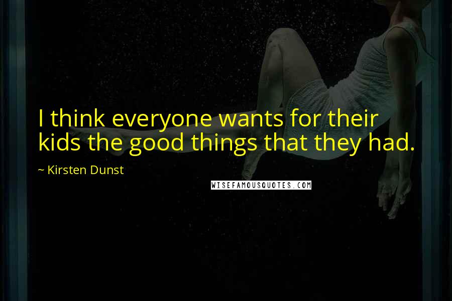 Kirsten Dunst Quotes: I think everyone wants for their kids the good things that they had.