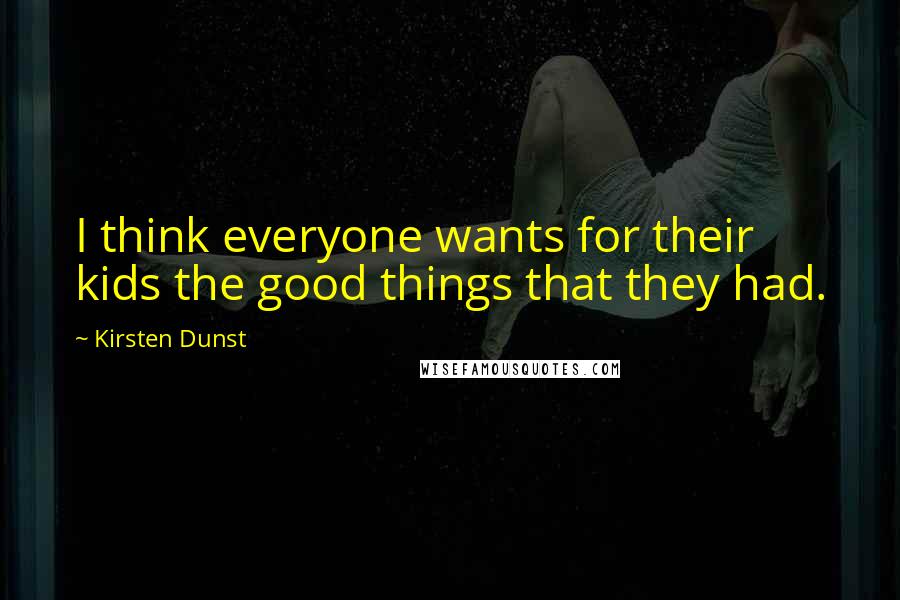 Kirsten Dunst Quotes: I think everyone wants for their kids the good things that they had.