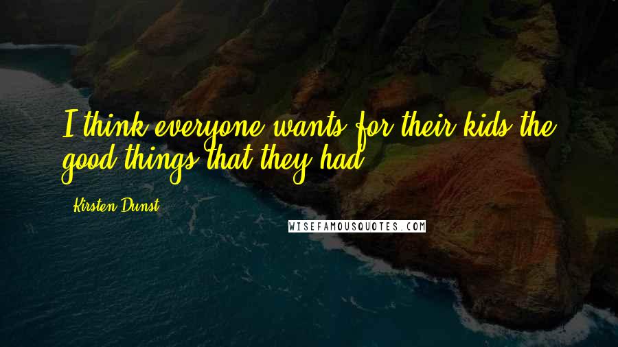 Kirsten Dunst Quotes: I think everyone wants for their kids the good things that they had.