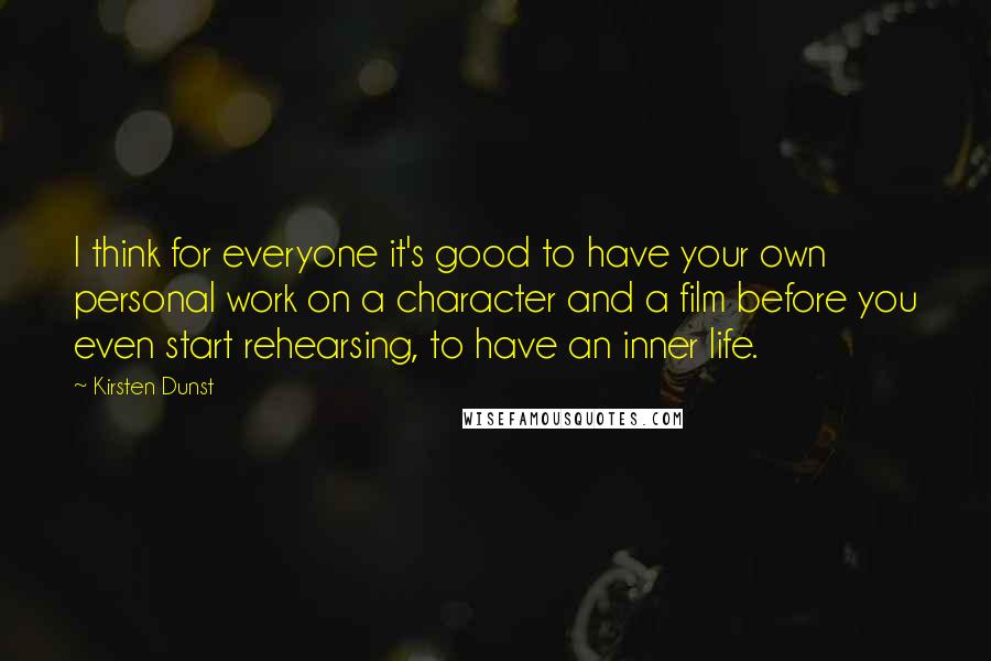 Kirsten Dunst Quotes: I think for everyone it's good to have your own personal work on a character and a film before you even start rehearsing, to have an inner life.