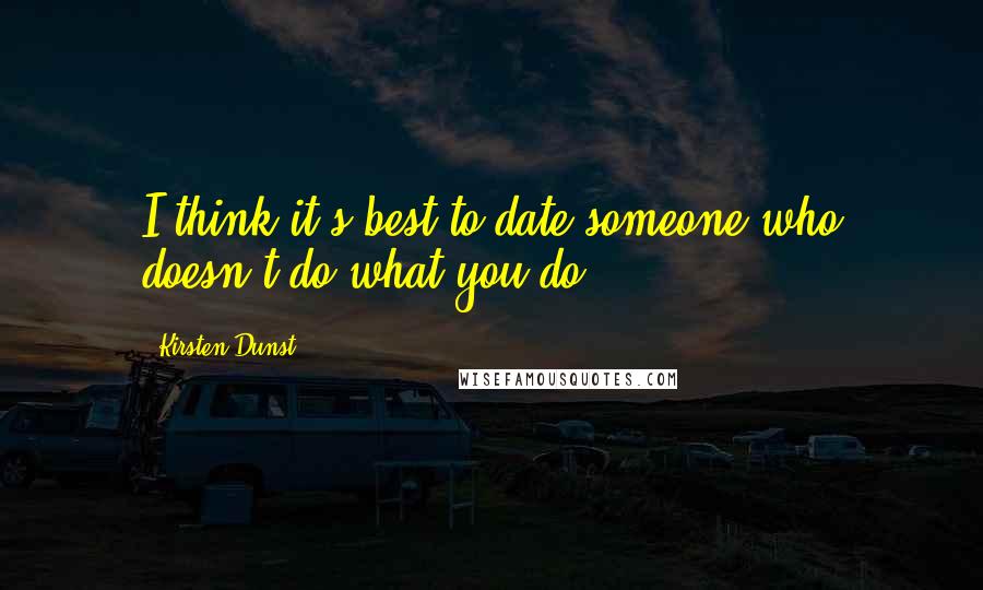 Kirsten Dunst Quotes: I think it's best to date someone who doesn't do what you do.