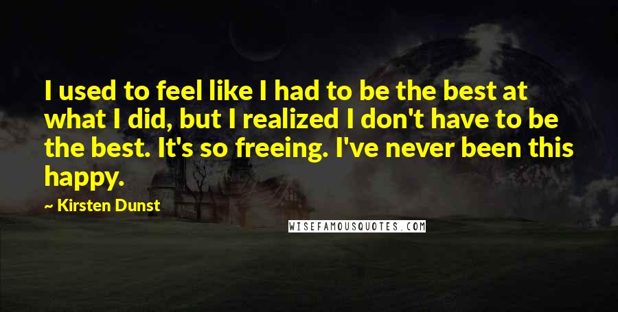 Kirsten Dunst Quotes: I used to feel like I had to be the best at what I did, but I realized I don't have to be the best. It's so freeing. I've never been this happy.