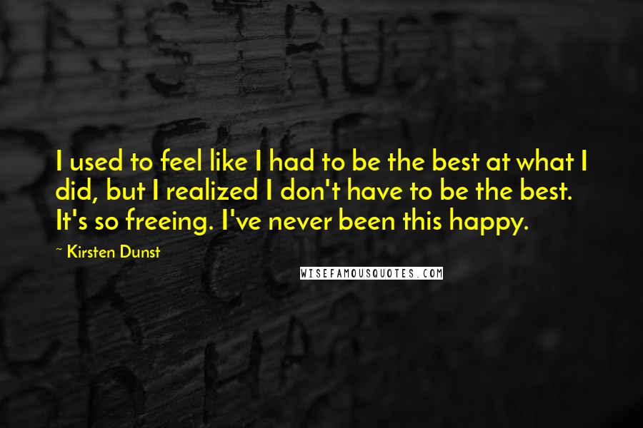 Kirsten Dunst Quotes: I used to feel like I had to be the best at what I did, but I realized I don't have to be the best. It's so freeing. I've never been this happy.