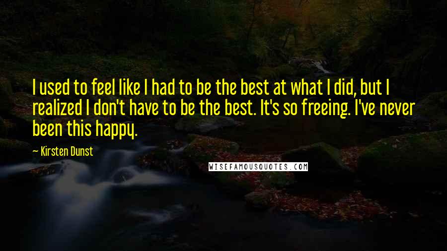 Kirsten Dunst Quotes: I used to feel like I had to be the best at what I did, but I realized I don't have to be the best. It's so freeing. I've never been this happy.