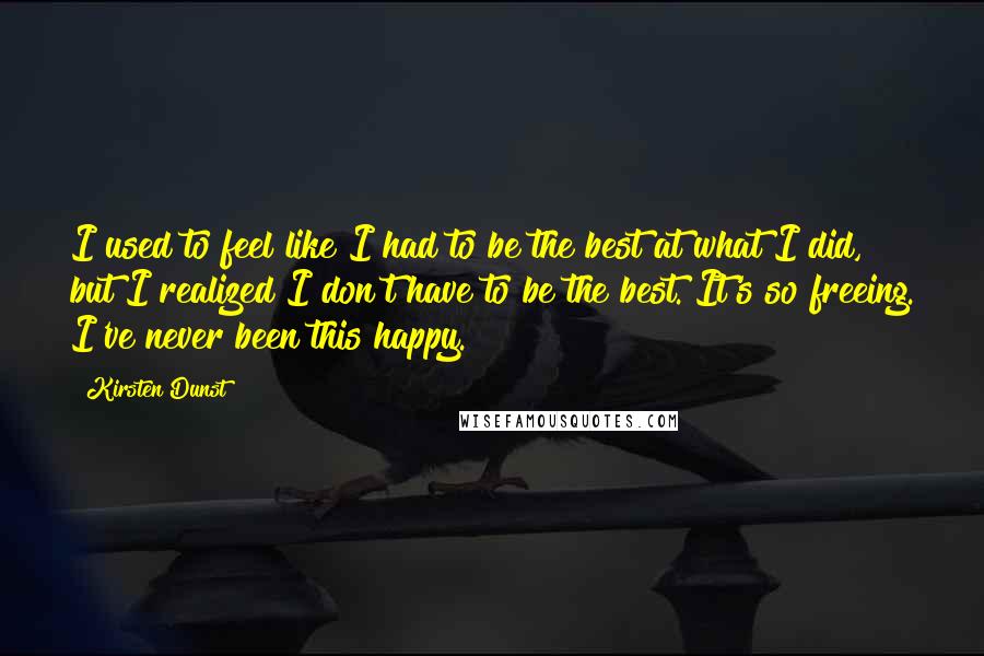 Kirsten Dunst Quotes: I used to feel like I had to be the best at what I did, but I realized I don't have to be the best. It's so freeing. I've never been this happy.