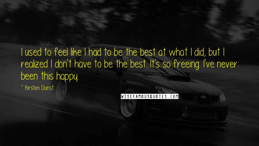 Kirsten Dunst Quotes: I used to feel like I had to be the best at what I did, but I realized I don't have to be the best. It's so freeing. I've never been this happy.