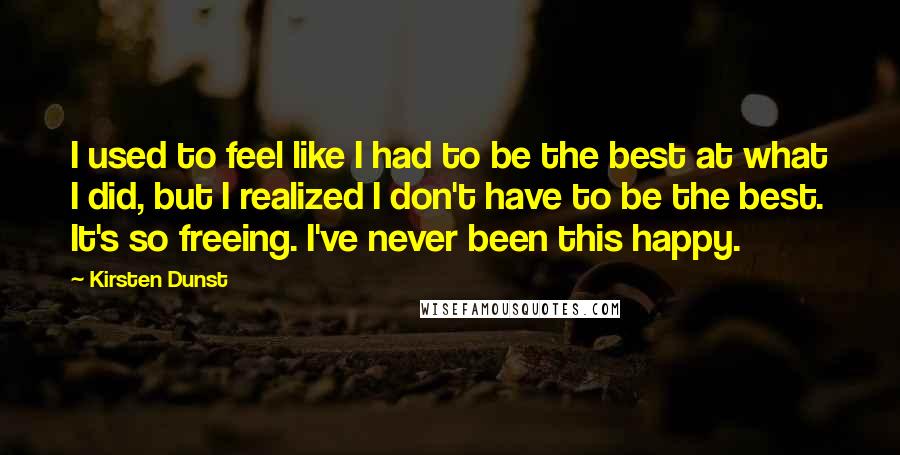 Kirsten Dunst Quotes: I used to feel like I had to be the best at what I did, but I realized I don't have to be the best. It's so freeing. I've never been this happy.