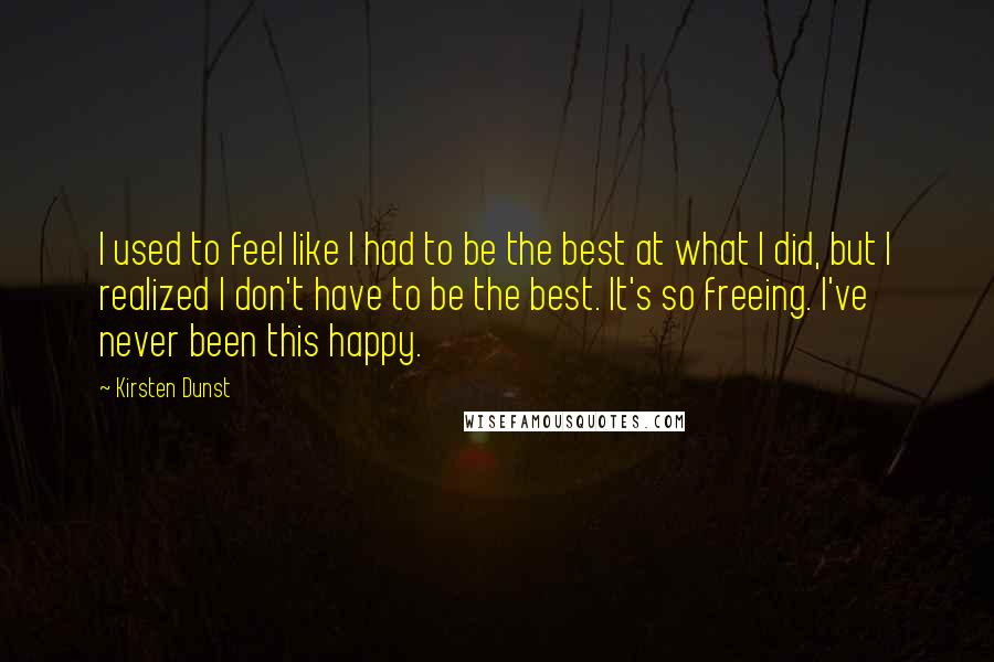 Kirsten Dunst Quotes: I used to feel like I had to be the best at what I did, but I realized I don't have to be the best. It's so freeing. I've never been this happy.