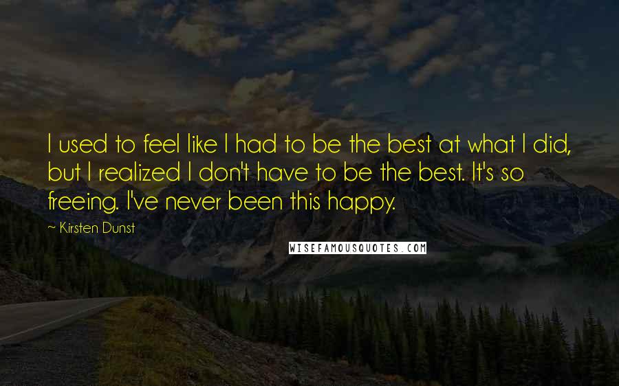 Kirsten Dunst Quotes: I used to feel like I had to be the best at what I did, but I realized I don't have to be the best. It's so freeing. I've never been this happy.