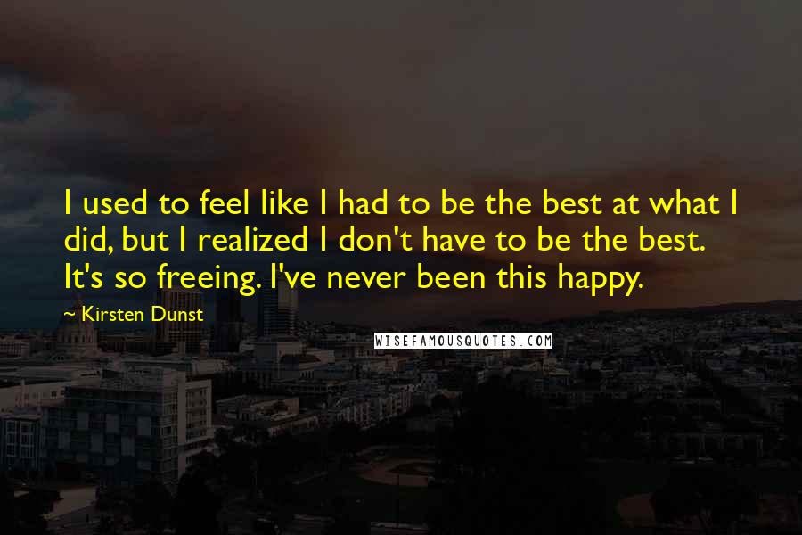 Kirsten Dunst Quotes: I used to feel like I had to be the best at what I did, but I realized I don't have to be the best. It's so freeing. I've never been this happy.